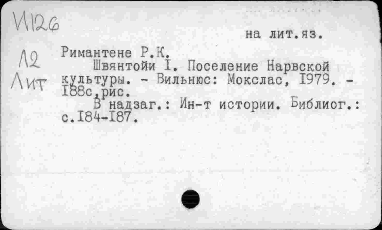 ﻿
на лит.яз.
м Лит
Римантене Р.К.
Швянтойи I. Поселение Нарвской культуры. - Вильнюс: Мокслас, 1979. -188с.рис.
В надзаг.: Ин-т истории. Библиог.: с.184-187.